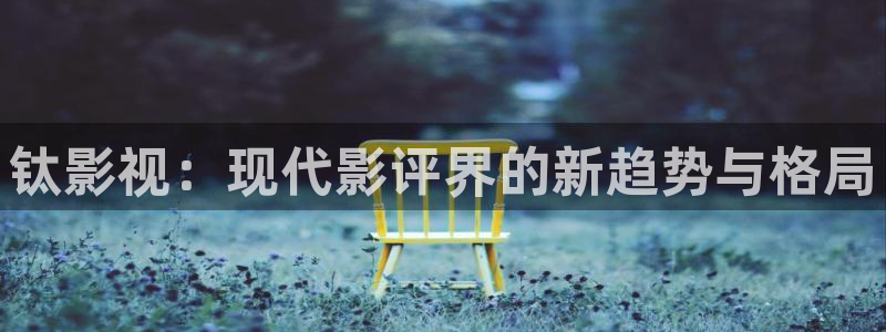 老湿影院试看十分钟：钛影视：现代影评界的新趋势与格局