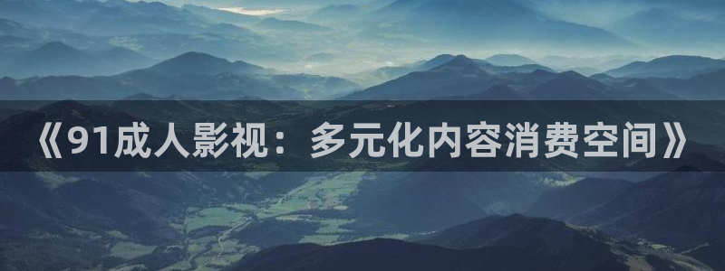 老湿影院69式：《91成人影视：多元化内容消费空间》