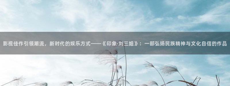 老湿影院啪啪视频：影视佳作引领潮流，新时代的娱乐方式——《印象·刘三姐》：一部弘扬民族精神与文化自信的作品