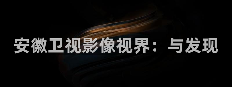 老湿影院一分钟免费看：安徽卫视影像视界：与发现