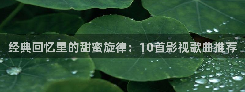 老湿影院69：经典回忆里的甜蜜旋律：10首影视歌曲推荐