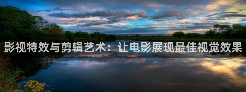 老湿影院在线免费观看视频：影视特效与剪辑艺术：让电影展现最佳视觉效果