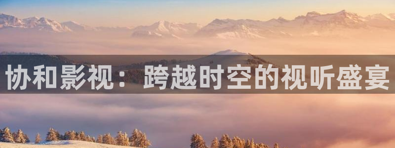 老湿影院在线福利：协和影视：跨越时空的视听盛宴